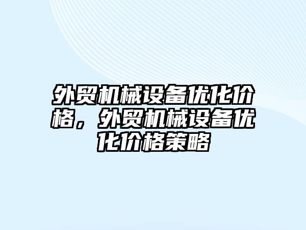 外貿機械設備優(yōu)化價格，外貿機械設備優(yōu)化價格策略