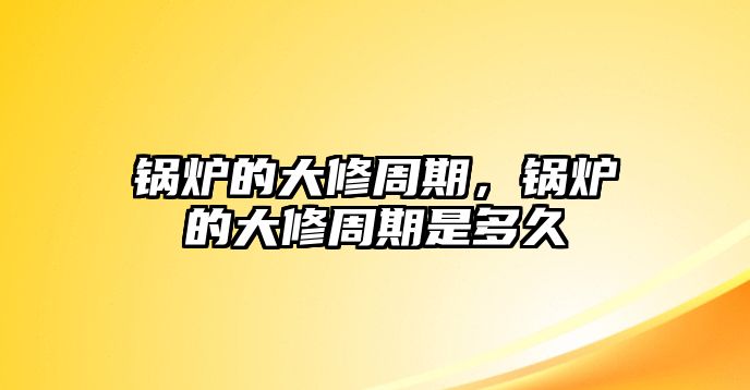 鍋爐的大修周期，鍋爐的大修周期是多久