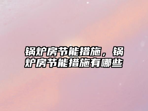 鍋爐房節(jié)能措施，鍋爐房節(jié)能措施有哪些