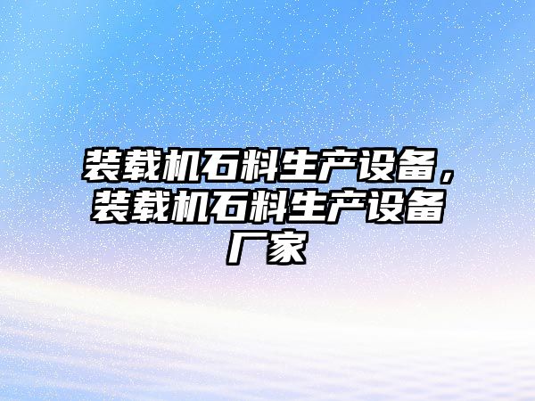 裝載機石料生產(chǎn)設(shè)備，裝載機石料生產(chǎn)設(shè)備廠家