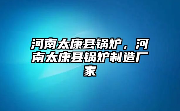 河南太康縣鍋爐，河南太康縣鍋爐制造廠家