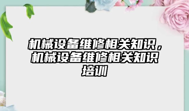 機械設(shè)備維修相關(guān)知識，機械設(shè)備維修相關(guān)知識培訓(xùn)