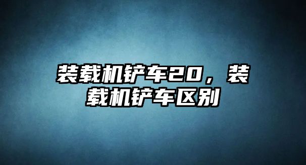 裝載機鏟車20，裝載機鏟車區(qū)別