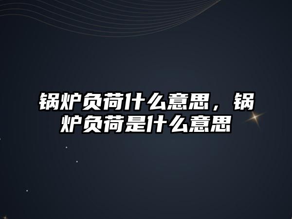 鍋爐負荷什么意思，鍋爐負荷是什么意思