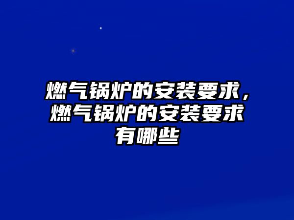 燃氣鍋爐的安裝要求，燃氣鍋爐的安裝要求有哪些