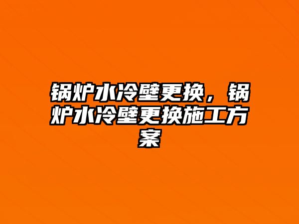 鍋爐水冷壁更換，鍋爐水冷壁更換施工方案