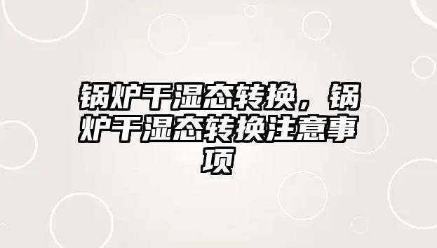 鍋爐干濕態(tài)轉(zhuǎn)換，鍋爐干濕態(tài)轉(zhuǎn)換注意事項(xiàng)