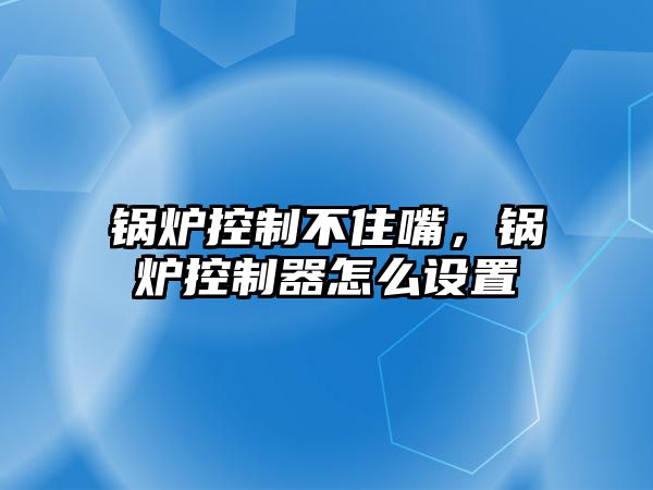 鍋爐控制不住嘴，鍋爐控制器怎么設(shè)置