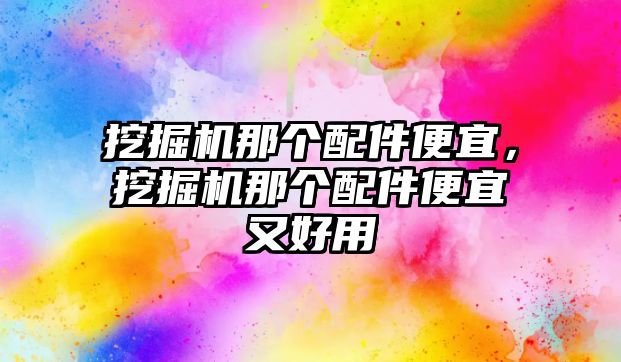 挖掘機那個配件便宜，挖掘機那個配件便宜又好用