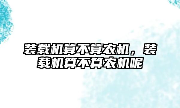 裝載機(jī)算不算農(nóng)機(jī)，裝載機(jī)算不算農(nóng)機(jī)呢