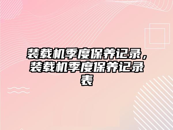 裝載機(jī)季度保養(yǎng)記錄，裝載機(jī)季度保養(yǎng)記錄表