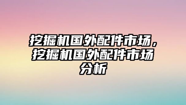 挖掘機(jī)國(guó)外配件市場(chǎng)，挖掘機(jī)國(guó)外配件市場(chǎng)分析