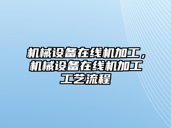 機械設(shè)備在線機加工，機械設(shè)備在線機加工工藝流程