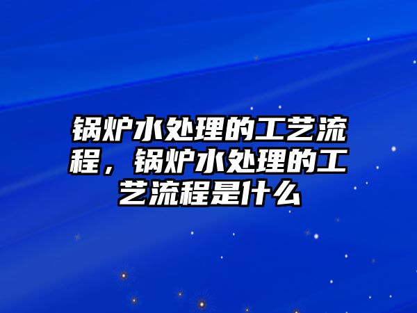 鍋爐水處理的工藝流程，鍋爐水處理的工藝流程是什么