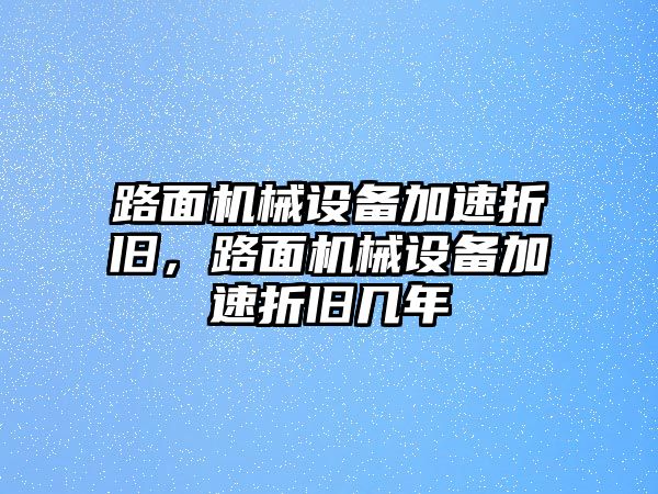 路面機械設(shè)備加速折舊，路面機械設(shè)備加速折舊幾年