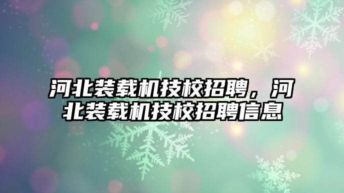 河北裝載機(jī)技校招聘，河北裝載機(jī)技校招聘信息