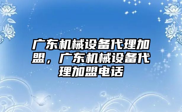 廣東機(jī)械設(shè)備代理加盟，廣東機(jī)械設(shè)備代理加盟電話