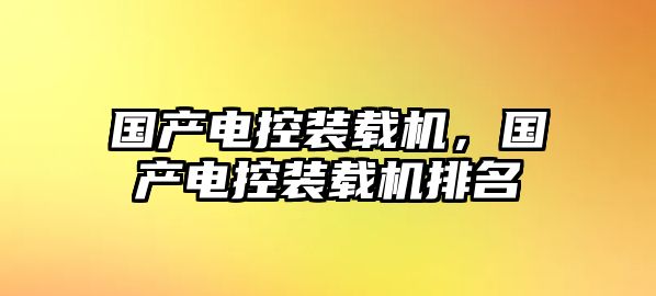 國(guó)產(chǎn)電控裝載機(jī)，國(guó)產(chǎn)電控裝載機(jī)排名