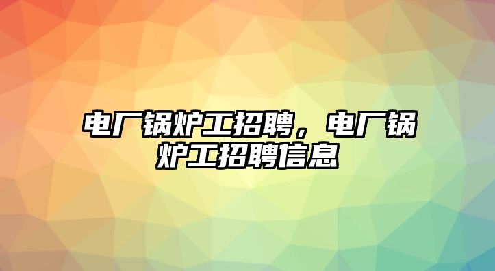 電廠鍋爐工招聘，電廠鍋爐工招聘信息