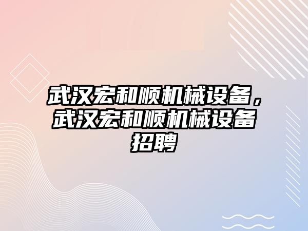 武漢宏和順機械設備，武漢宏和順機械設備招聘