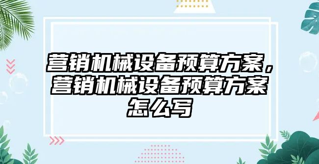 營銷機械設(shè)備預(yù)算方案，營銷機械設(shè)備預(yù)算方案怎么寫