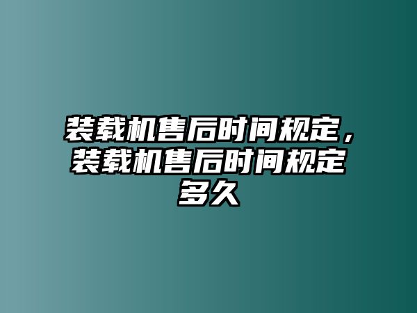 裝載機(jī)售后時間規(guī)定，裝載機(jī)售后時間規(guī)定多久