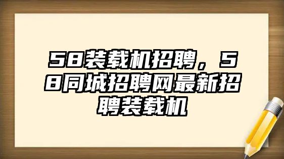 58裝載機(jī)招聘，58同城招聘網(wǎng)最新招聘裝載機(jī)