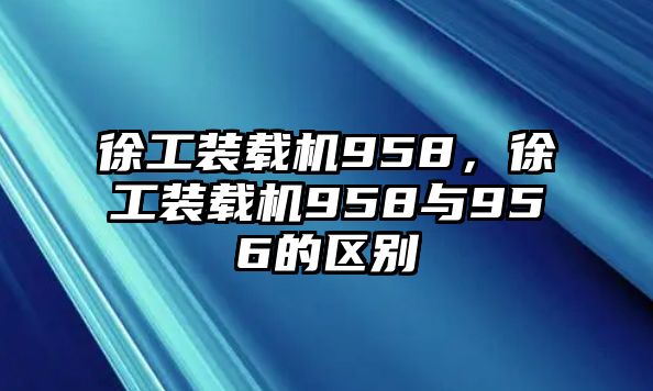 徐工裝載機958，徐工裝載機958與956的區(qū)別