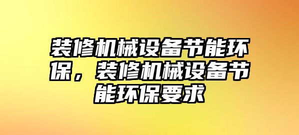 裝修機(jī)械設(shè)備節(jié)能環(huán)保，裝修機(jī)械設(shè)備節(jié)能環(huán)保要求