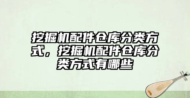 挖掘機配件倉庫分類方式，挖掘機配件倉庫分類方式有哪些