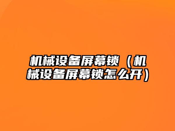 機(jī)械設(shè)備屏幕鎖（機(jī)械設(shè)備屏幕鎖怎么開）