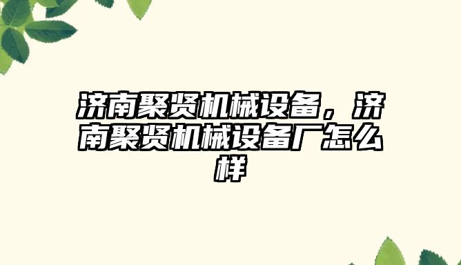 濟南聚賢機械設備，濟南聚賢機械設備廠怎么樣