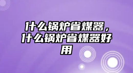 什么鍋爐省煤器，什么鍋爐省煤器好用