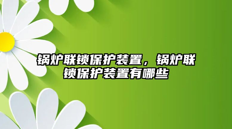 鍋爐聯(lián)鎖保護裝置，鍋爐聯(lián)鎖保護裝置有哪些