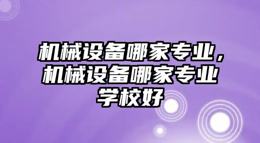 機械設(shè)備哪家專業(yè)，機械設(shè)備哪家專業(yè)學(xué)校好