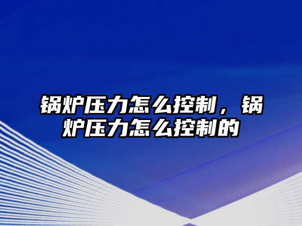 鍋爐壓力怎么控制，鍋爐壓力怎么控制的