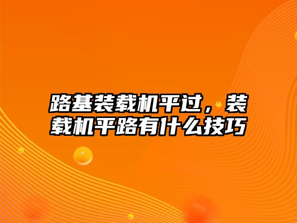 路基裝載機平過，裝載機平路有什么技巧