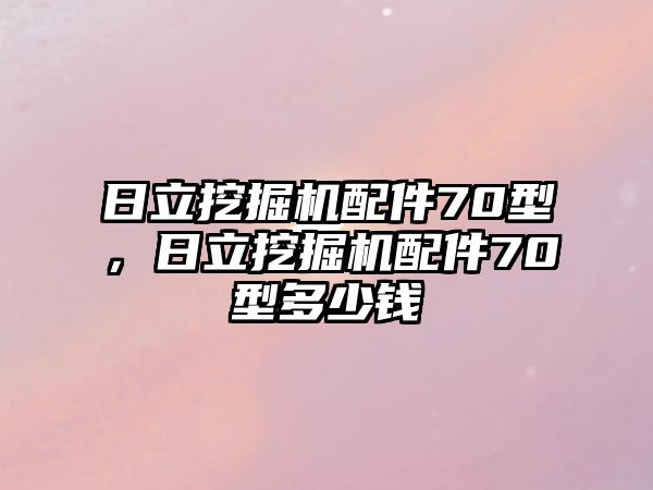 日立挖掘機(jī)配件70型，日立挖掘機(jī)配件70型多少錢