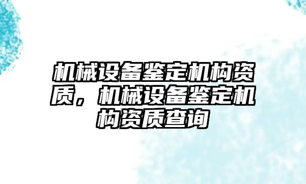 機械設(shè)備鑒定機構(gòu)資質(zhì)，機械設(shè)備鑒定機構(gòu)資質(zhì)查詢