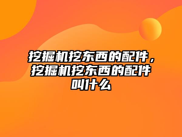 挖掘機(jī)挖東西的配件，挖掘機(jī)挖東西的配件叫什么