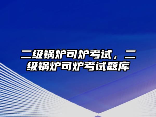 二級鍋爐司爐考試，二級鍋爐司爐考試題庫