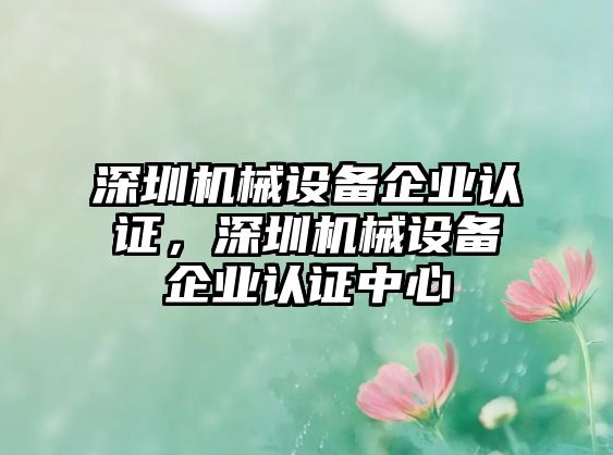 深圳機械設備企業(yè)認證，深圳機械設備企業(yè)認證中心