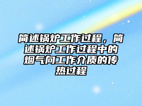 簡述鍋爐工作過程，簡述鍋爐工作過程中的煙氣向工作介質(zhì)的傳熱過程