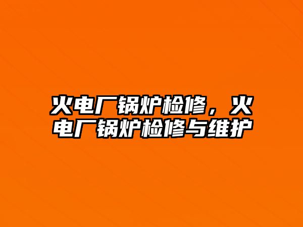 火電廠鍋爐檢修，火電廠鍋爐檢修與維護(hù)