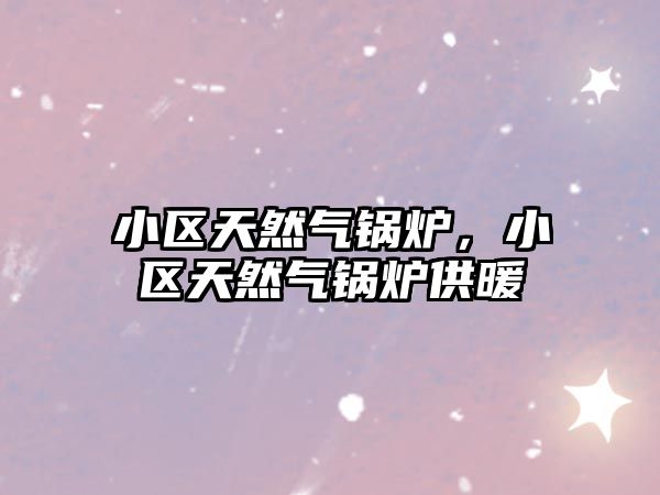 小區(qū)天然氣鍋爐，小區(qū)天然氣鍋爐供暖