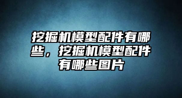 挖掘機模型配件有哪些，挖掘機模型配件有哪些圖片