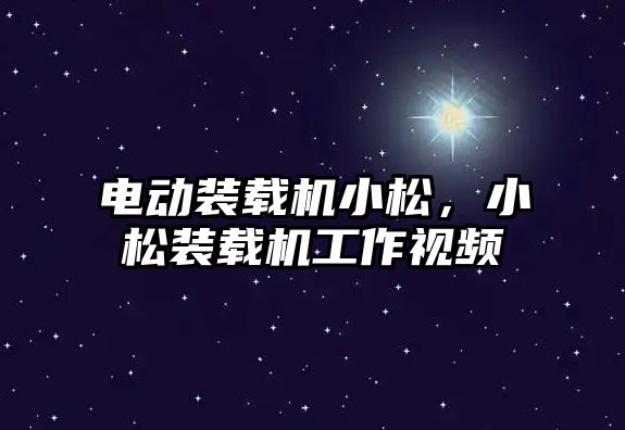 電動裝載機小松，小松裝載機工作視頻