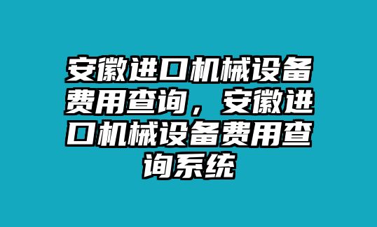 安徽進(jìn)口機(jī)械設(shè)備費用查詢，安徽進(jìn)口機(jī)械設(shè)備費用查詢系統(tǒng)