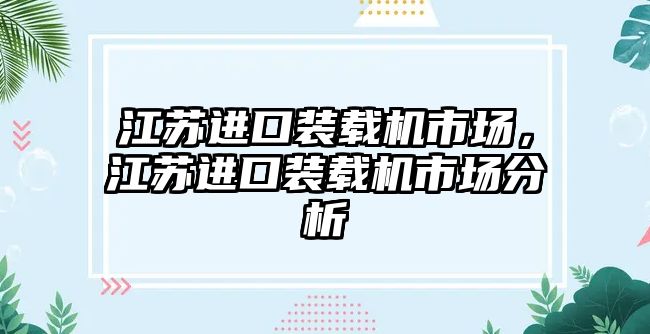 江蘇進(jìn)口裝載機(jī)市場(chǎng)，江蘇進(jìn)口裝載機(jī)市場(chǎng)分析