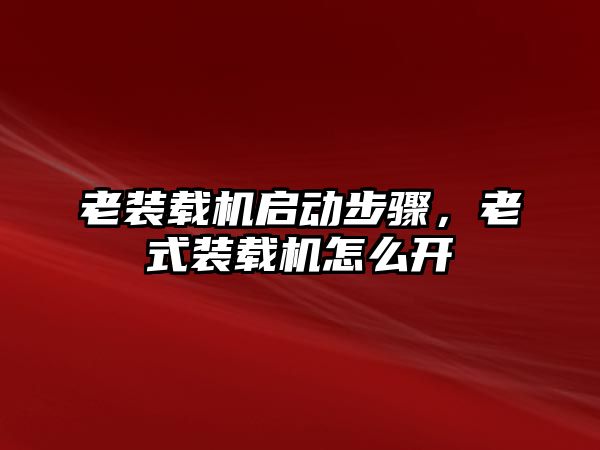 老裝載機啟動步驟，老式裝載機怎么開